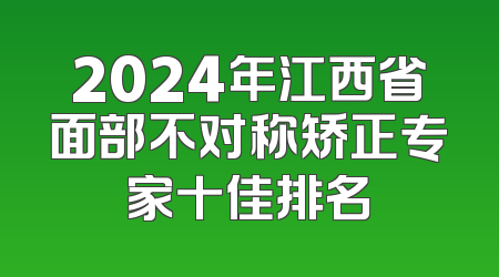 2024年江西省面部不对称矫正专家十佳排名