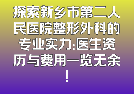 探索新乡市第二人民医院整形外科的专业实力：医生资历与费用一览无余！
