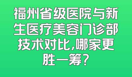 福州省级医院与新生医疗美容门诊部技术对比，哪家更胜一筹？