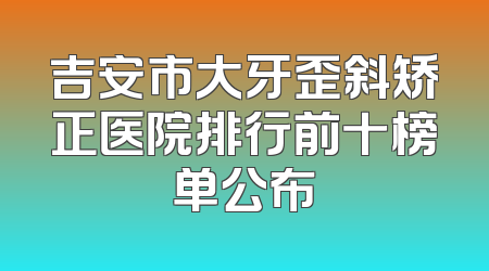 吉安市大牙歪斜矫正医院排行前十榜单公布