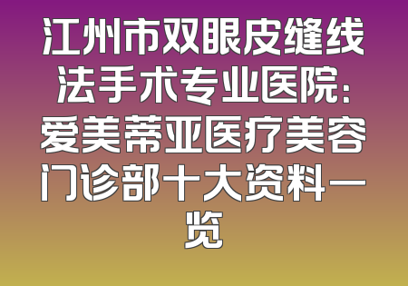 江州市双眼皮缝线法手术专业医院：爱美蒂亚医疗美容门诊部十大资料一览