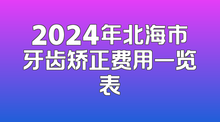 2024年北海市牙齿矫正费用一览表