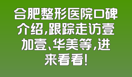 合肥整形医院口碑介绍，跟踪走访壹加壹、华美等，进来看看！
