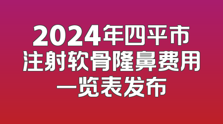 2024年四平市注射软骨隆鼻费用一览表发布