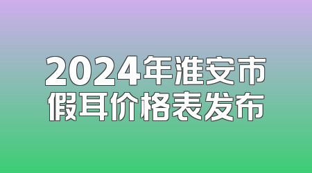 2024年淮安市假耳价格表发布