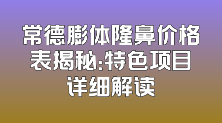 常德膨体隆鼻价格表揭秘：特色项目详细解读