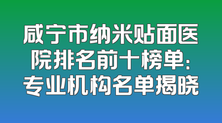 咸宁市纳米贴面医院排名前十榜单：专业机构名单揭晓