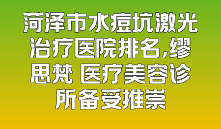 菏泽市水痘坑激光治疗医院排名，缪思梵晞医疗美容诊所备受推崇