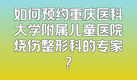 如何预约重庆医科大学附属儿童医院烧伤整形科的专家？