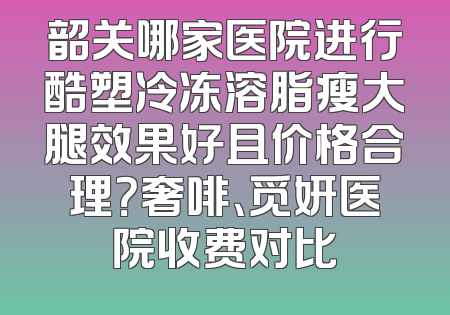 韶关哪家医院进行酷塑冷冻溶脂瘦大腿效果好且价格合理？奢啡、觅妍医院收费对比