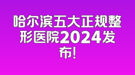 哈尔滨五大正规整形医院2024发布！