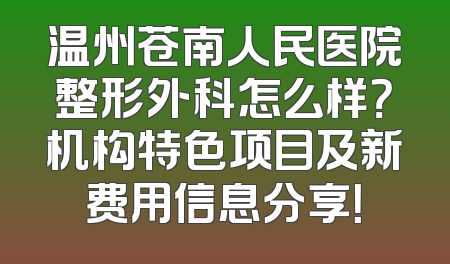 温州苍南人民医院整形外科怎么样？机构特色项目及新费用信息分享！