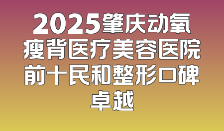 2025肇庆动氧瘦背医疗美容医院前十民和整形口碑卓越