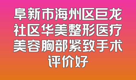阜新市海州区巨龙社区华美整形医疗美容胸部紧致手术评价好