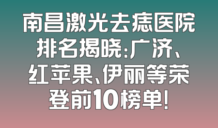 南昌激光去痣医院排名揭晓：广济、红苹果、伊丽等荣登前10榜单！