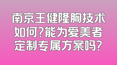南京王健隆胸技术如何？能为爱美者定制专属方案吗？