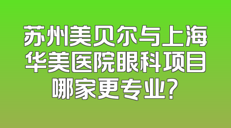 苏州美贝尔与上海华美医院眼科项目哪家更专业？