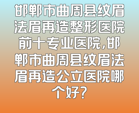 邯郸市曲周县纹眉法眉再造整形医院前十专业医院，邯郸市曲周县纹眉法眉再造公立医院哪个好？