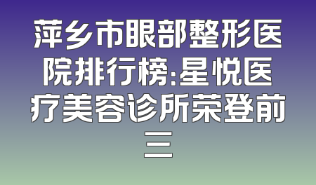 萍乡市眼部整形医院排行榜：星悦医疗美容诊所荣登前三