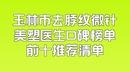 玉林市去脖纹微针美塑医生口碑榜单前十推荐清单
