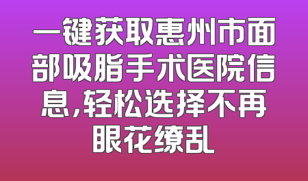 一键获取惠州市面部吸脂手术医院信息，轻松选择不再眼花缭乱