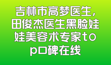 吉林市高梦医生，田俊杰医生黑脸娃娃美容术专家top口碑在线
