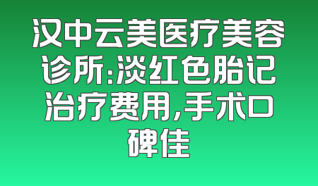 汉中云美医疗美容诊所：淡红色胎记治疗费用，手术口碑佳