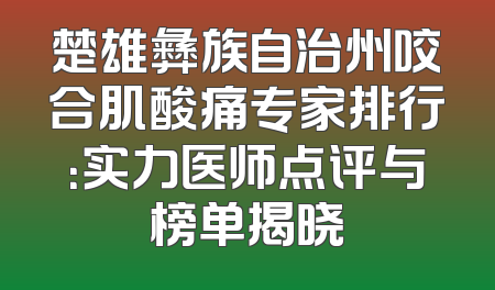 楚雄彝族自治州咬合肌酸痛专家排行：实力医师点评与榜单揭晓