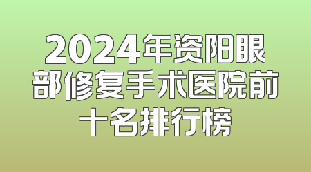 2024年资阳眼部修复手术医院前十名排行榜