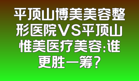 平顶山博美美容整形医院VS平顶山惟美医疗美容：谁更胜一筹？