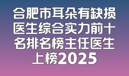 合肥市耳朵有缺损医生综合实力前十名排名榜主任医生上榜2025