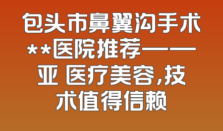 包头市鼻翼沟手术**医院推荐——亚燊医疗美容，技术值得信赖