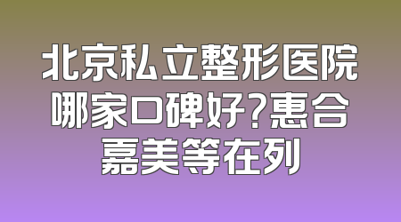 北京私立整形医院哪家口碑好？惠合嘉美等在列