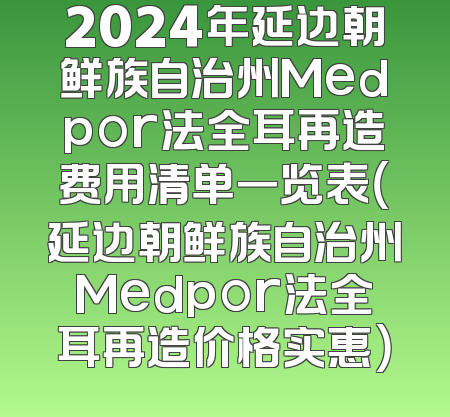 2024年延边朝鲜族自治州Medpor法全耳再造费用清单一览表（延边朝鲜族自治州Medpor法全耳再造价格实惠）
