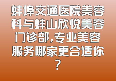 蚌埠交通医院美容科与蚌山欣悦美容门诊部，专业美容服务哪家更合适你？