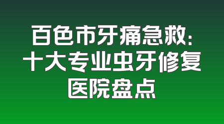 百色市牙痛急救：十大专业虫牙修复医院盘点