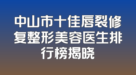 中山市十佳唇裂修复整形美容医生排行榜揭晓