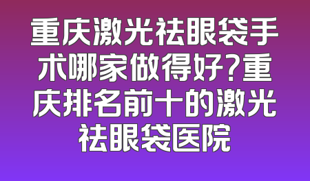 重庆激光祛眼袋手术哪家做得好？重庆排名前十的激光祛眼袋医院