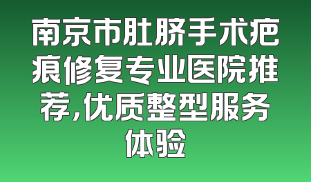南京市肚脐手术疤痕修复专业医院推荐，优质整型服务体验
