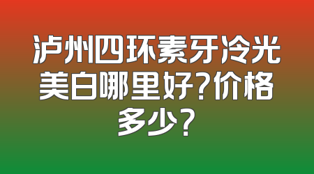 泸州四环素牙冷光美白哪里好？价格多少？