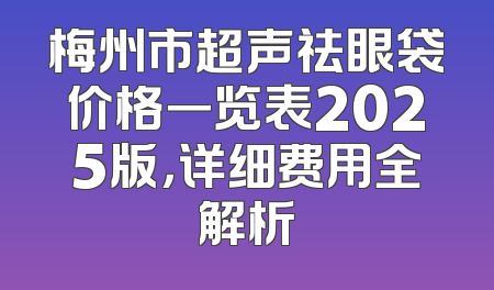 梅州市超声祛眼袋价格一览表2025版，详细费用全解析
