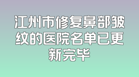江州市修复鼻部皱纹的医院名单已更新完毕