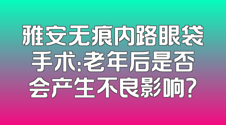 雅安无痕内路眼袋手术：老年后是否会产生不良影响？
