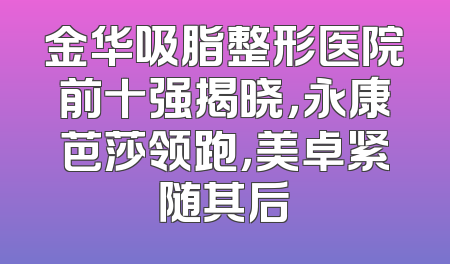 金华吸脂整形医院前十强揭晓，永康芭莎领跑，美卓紧随其后