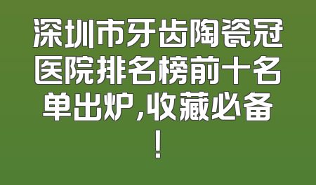 深圳市牙齿陶瓷冠医院排名榜前十名单出炉，收藏必备！