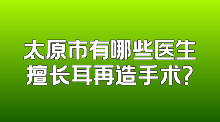 太原市有哪些医生擅长耳再造手术？