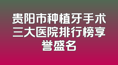 贵阳市种植牙手术三大医院排行榜享誉盛名