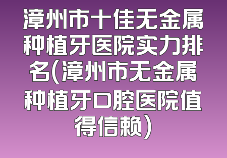 漳州市十佳无金属种植牙医院实力排名（漳州市无金属种植牙口腔医院值得信赖）