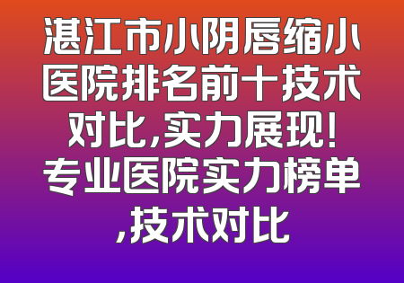 湛江市小阴唇缩小医院排名前十技术对比，实力展现！专业医院实力榜单，技术对比