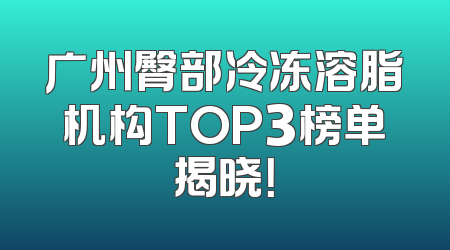 广州臀部冷冻溶脂机构TOP3榜单揭晓！